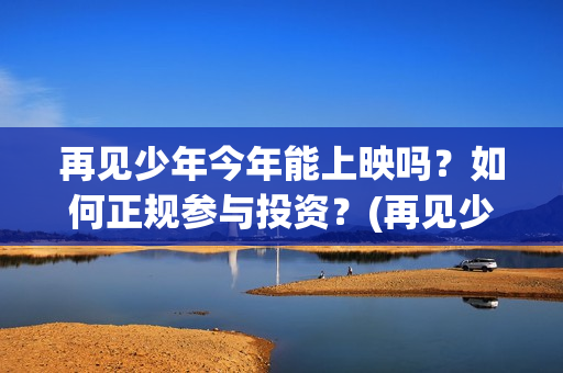 再见少年今年能上映吗？如何正规参与投资？(再见少年mv)