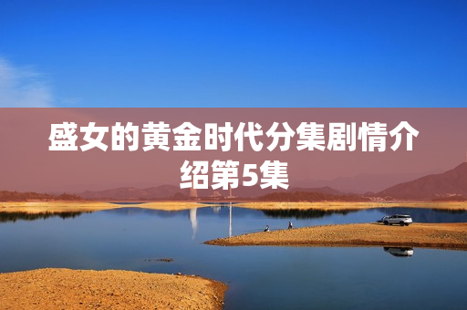 盛女的黄金时代分集剧情介绍第5集