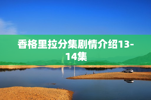 香格里拉分集剧情介绍13-14集