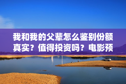 我和我的父辈怎么鉴别份额真实？值得投资吗？电影预测票房有多少？(我和我的父辈说的是啥)