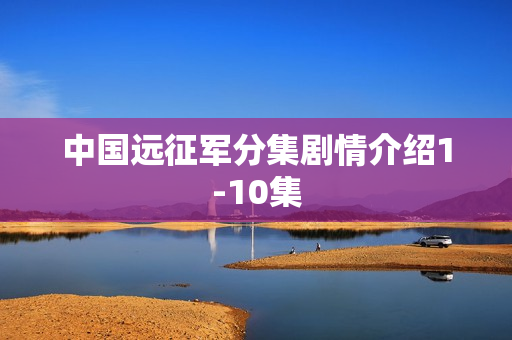 中国远征军分集剧情介绍1-10集