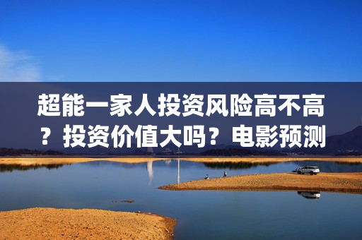 超能一家人投资风险高不高？投资价值大吗？电影预测票房有多少？(超能一家人多少起投)
