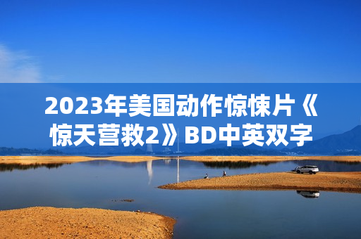 2023年美国动作惊悚片《惊天营救2》BD中英双字