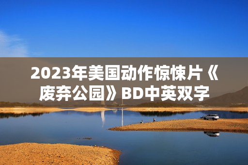 2023年美国动作惊悚片《废弃公园》BD中英双字