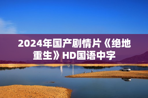 2024年国产剧情片《绝地重生》HD国语中字