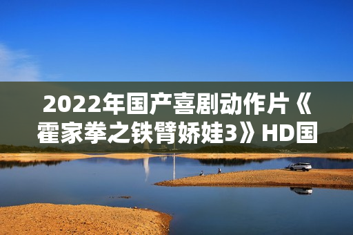2022年国产喜剧动作片《霍家拳之铁臂娇娃3》HD国语中字