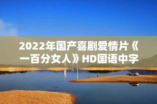 2022年国产喜剧爱情片《一百分女人》HD国语中字 2022年国产喜剧爱情片《一百分女人》HD国语中字