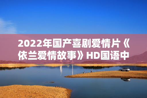 2022年国产喜剧爱情片《依兰爱情故事》HD国语中字