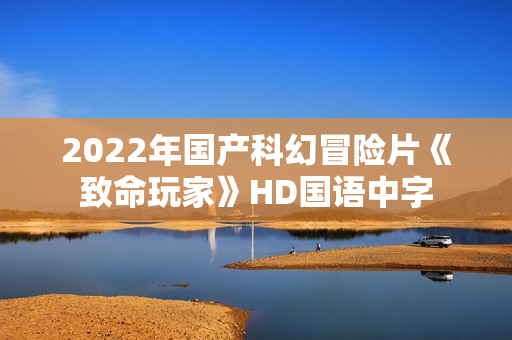 2022年国产科幻冒险片《致命玩家》HD国语中字