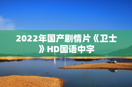 2022年国产剧情片《卫士》HD国语中字