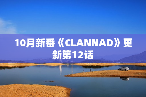 10月新番《CLANNAD》更新第12话