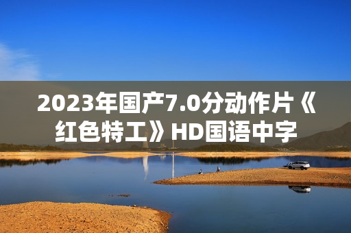 2023年国产7.0分动作片《红色特工》HD国语中字 2023年国产7.0分动作片《红色特工》HD国语中字