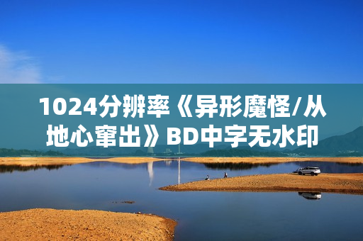 1024分辨率《异形魔怪/从地心窜出》BD中字无水印