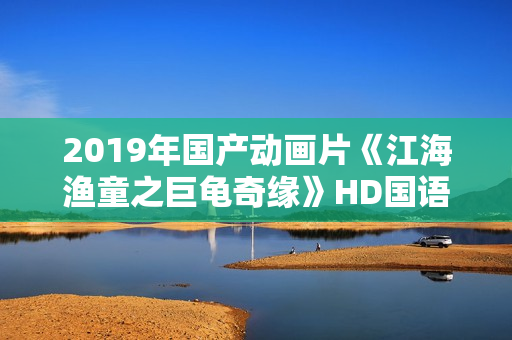 2019年国产动画片《江海渔童之巨龟奇缘》HD国语中字