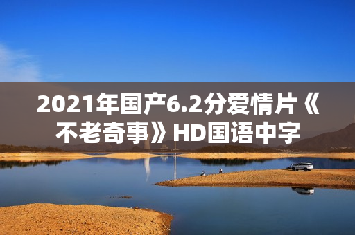 2021年国产6.2分爱情片《不老奇事》HD国语中字