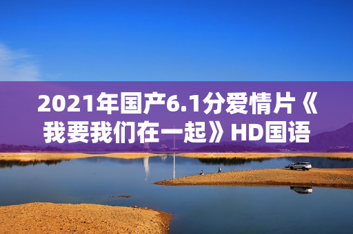 2021年国产6.1分爱情片《我要我们在一起》HD国语中字