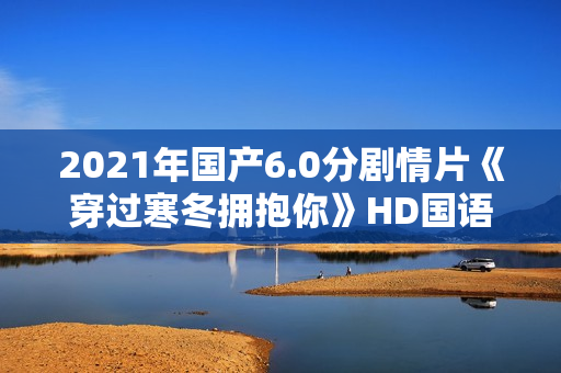 2021年国产6.0分剧情片《穿过寒冬拥抱你》HD国语中字