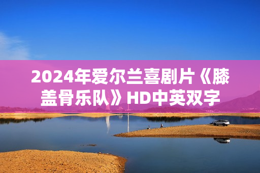 2024年爱尔兰喜剧片《膝盖骨乐队》HD中英双字