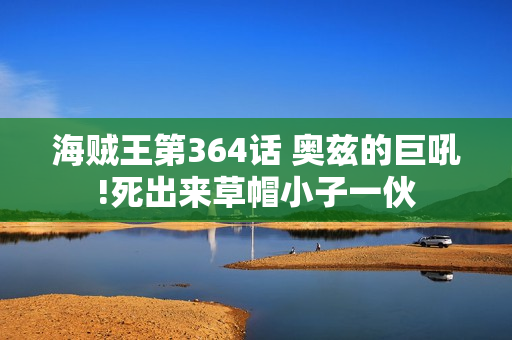 海贼王第364话 奥兹的巨吼!死出来草帽小子一伙