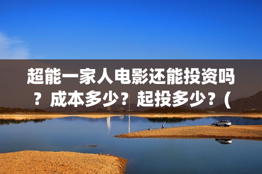 超能一家人电影还能投资吗？成本多少？起投多少？(超能一家人电影免费观看完整版高清)