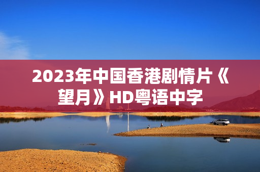 2023年中国香港剧情片《望月》HD粤语中字
