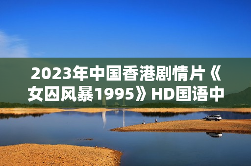 2023年中国香港剧情片《女囚风暴1995》HD国语中字