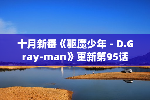 十月新番《驱魔少年 - D.Gray-man》更新第95话
