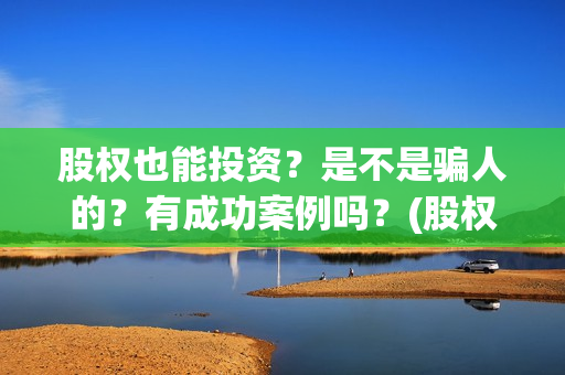 股权也能投资？是不是骗人的？有成功案例吗？(股权可以作为出资吗)