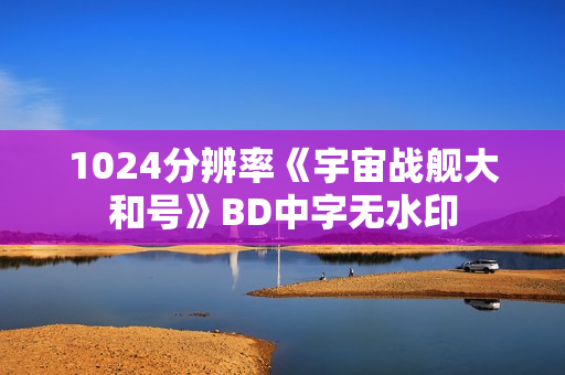 1024分辨率《宇宙战舰大和号》BD中字无水印