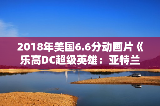 2018年美国6.6分动画片《乐高DC超级英雄：亚特兰蒂斯之怒》BD