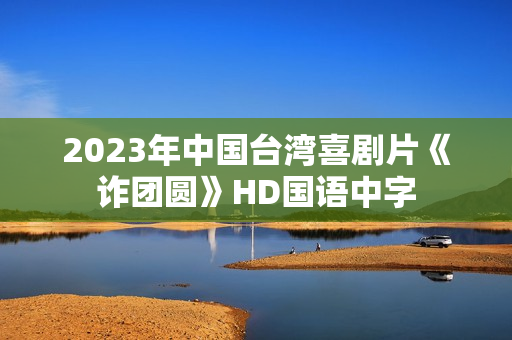 2023年中国台湾喜剧片《诈团圆》HD国语中字 2023年中国台湾喜剧片《诈团圆》HD国语中字