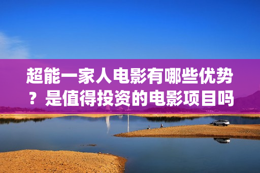 超能一家人电影有哪些优势？是值得投资的电影项目吗？(超能一家人电影免费播放国语版)
