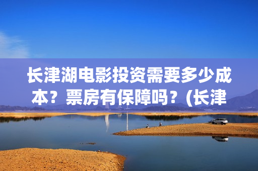 长津湖电影投资需要多少成本？票房有保障吗？(长津湖电影投资方有哪些)