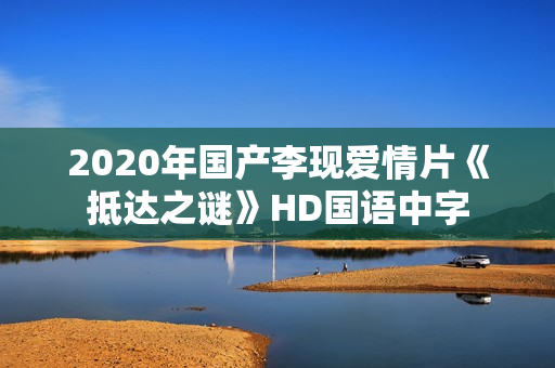 2020年国产李现爱情片《抵达之谜》HD国语中字