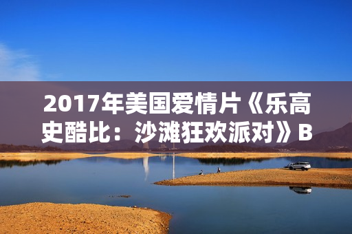2017年美国爱情片《乐高史酷比：沙滩狂欢派对》BD中英双字