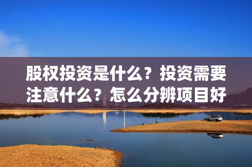 股权投资是什么？投资需要注意什么？怎么分辨项目好坏？(私募股权投资是什么)