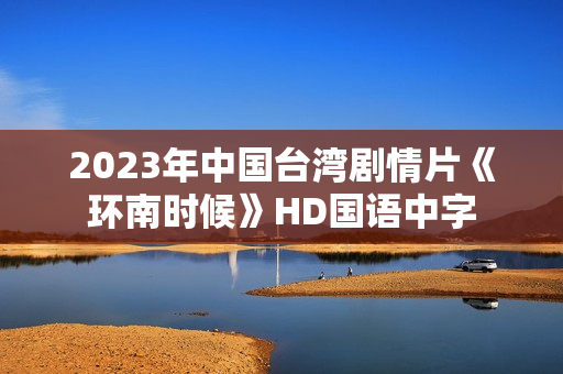 2023年中国台湾剧情片《环南时候》HD国语中字