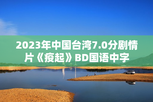 2023年中国台湾7.0分剧情片《疫起》BD国语中字