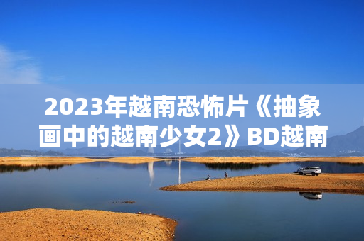 2023年越南恐怖片《抽象画中的越南少女2》BD越南语中字