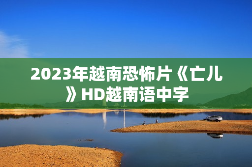 2023年越南恐怖片《亡儿》HD越南语中字
