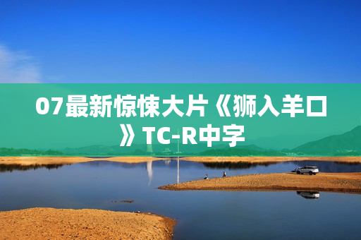 07最新惊悚大片《狮入羊口》TC-R中字