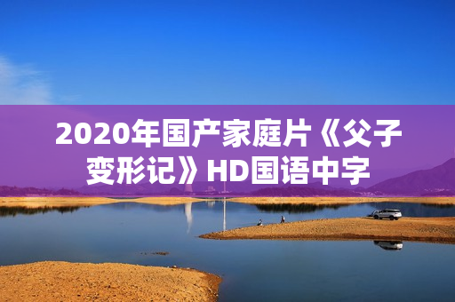 2020年国产家庭片《父子变形记》HD国语中字 2020年国产家庭片《父子变形记》HD国语中字