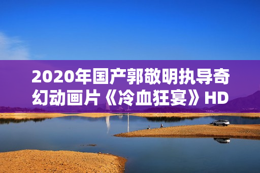 2020年国产郭敬明执导奇幻动画片《冷血狂宴》HD国语中字 2020年国产郭敬明执导奇幻动画片《冷血狂宴》HD国语中字