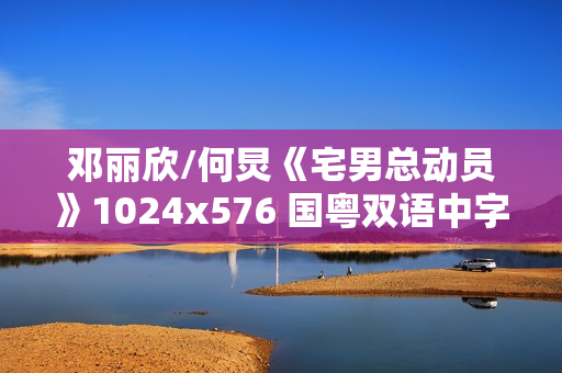 邓丽欣/何炅《宅男总动员》1024x576 国粤双语中字