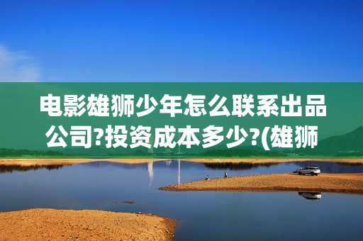 电影雄狮少年怎么联系出品公司?投资成本多少?(雄狮少年亮点)