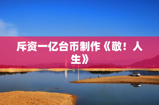 斥资一亿台币制作《敬!人生》 斥资一亿台币制作《敬!人生》