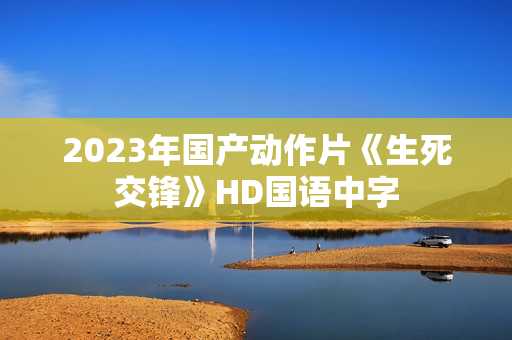 2023年国产动作片《生死交锋》HD国语中字