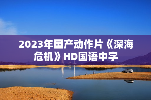 2023年国产动作片《深海危机》HD国语中字