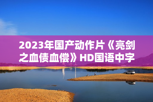2023年国产动作片《亮剑之血债血偿》HD国语中字
