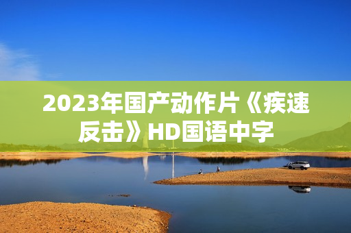 2023年国产动作片《疾速反击》HD国语中字 2023年国产动作片《疾速反击》HD国语中字